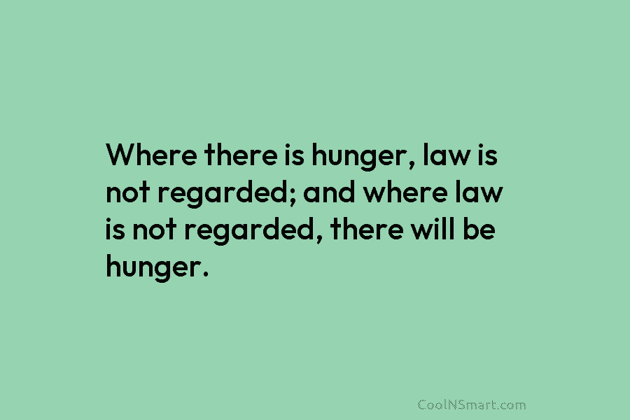 Where there is hunger, law is not regarded; and where law is not regarded, there will be hunger.