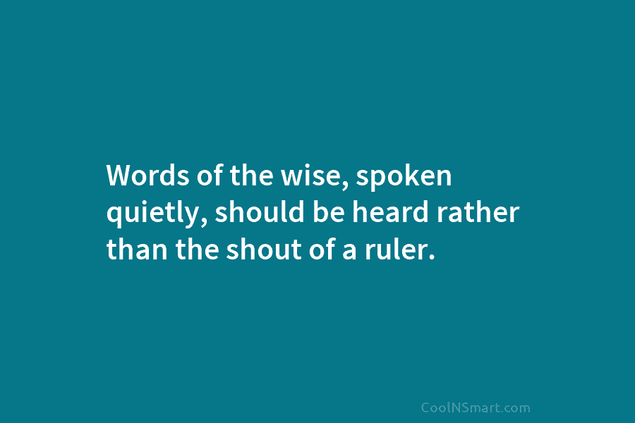 Words of the wise, spoken quietly, should be heard rather than the shout of a...