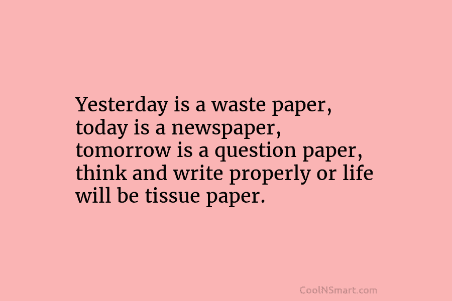 Yesterday is a waste paper, today is a newspaper, tomorrow is a question paper, think and write properly or life...