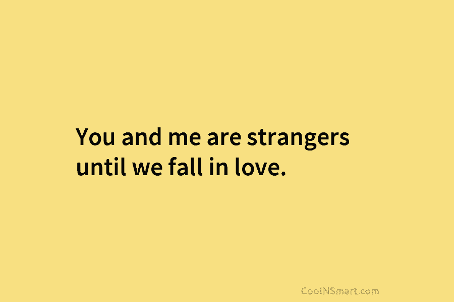 You and me are strangers until we fall in love.