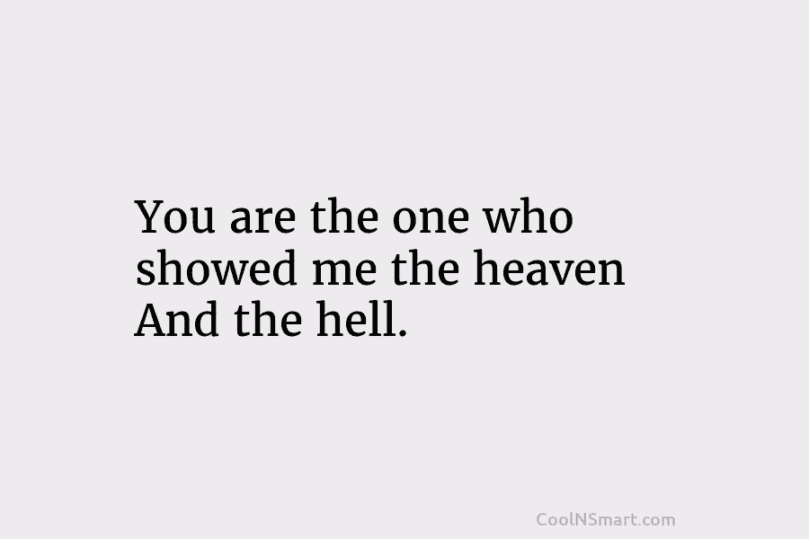 You are the one who showed me the heaven And the hell.
