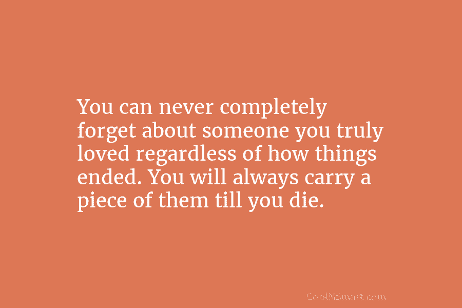 You can never completely forget about someone you truly loved regardless of how things ended. You will always carry a...