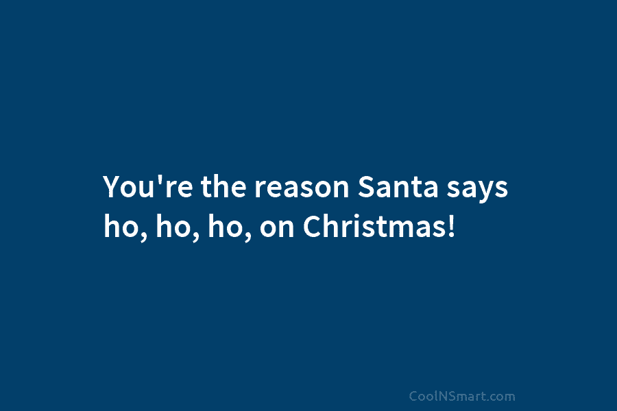 You’re the reason Santa says ho, ho, ho, on Christmas!