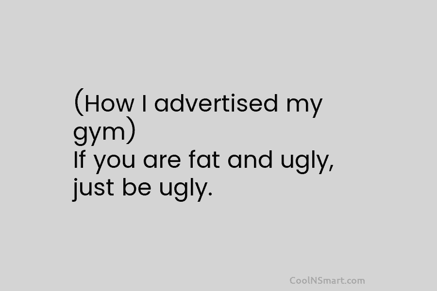 (How I advertised my gym) If you are fat and ugly, just be ugly.