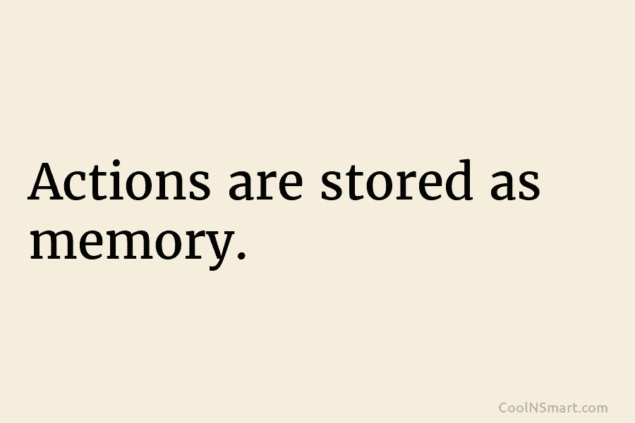 Actions are stored as memory.