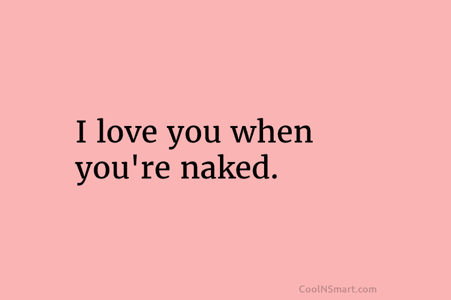 I love you when you’re naked.