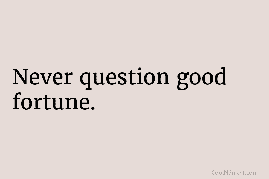 Never question good fortune.