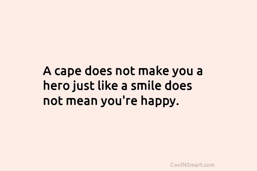 A cape does not make you a hero just like a smile does not mean you’re happy.