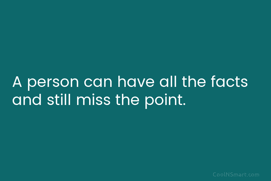 A person can have all the facts and still miss the point.