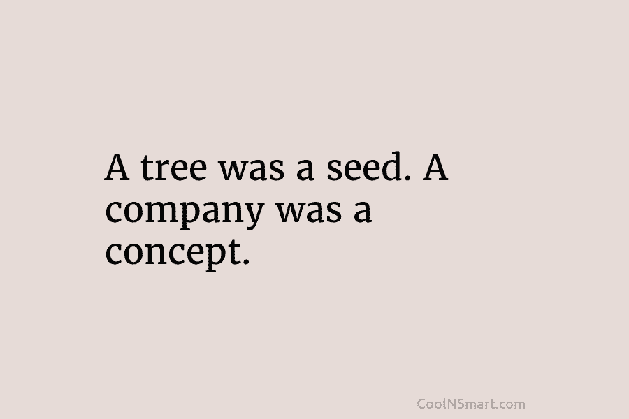 A tree was a seed. A company was a concept.