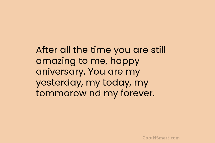 After all the time you are still amazing to me, happy aniversary. You are my yesterday, my today, my tommorow...