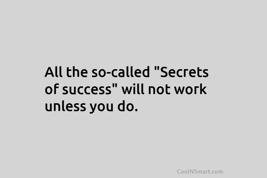 All the so-called “Secrets of success” will not work unless you do.