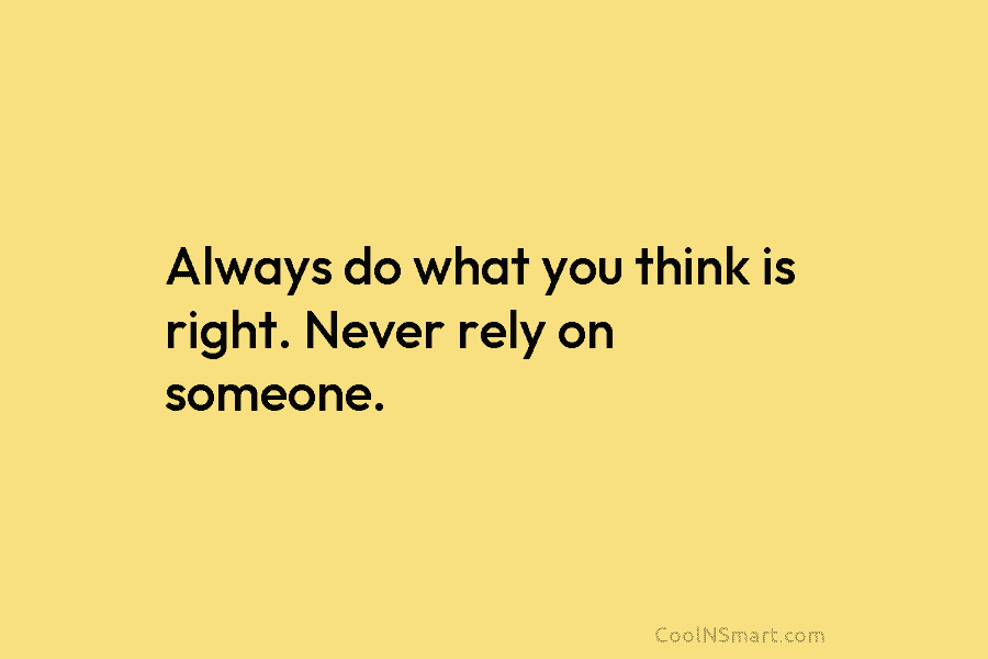 Always do what you think is right. Never rely on someone.