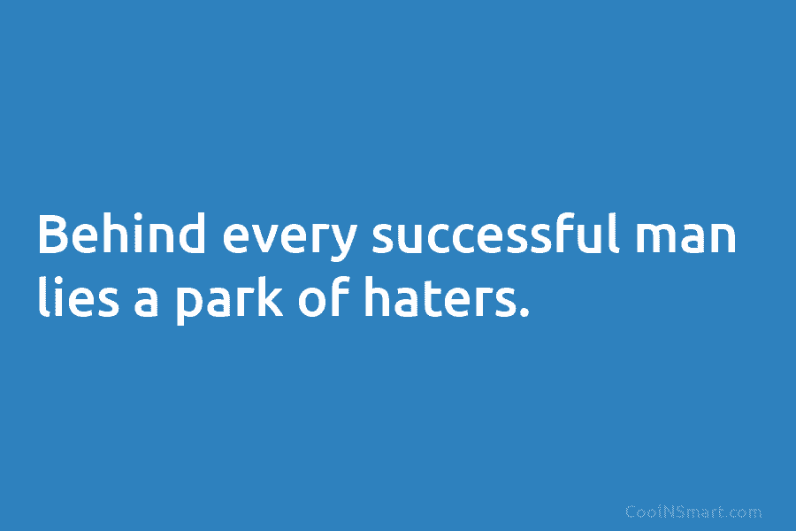 Behind every successful man lies a park of haters.