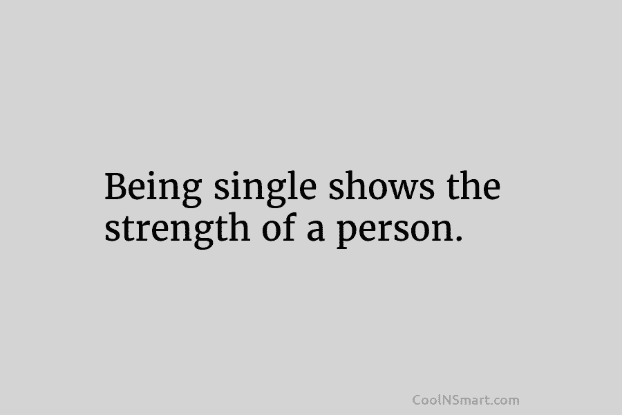 Being single shows the strength of a person.