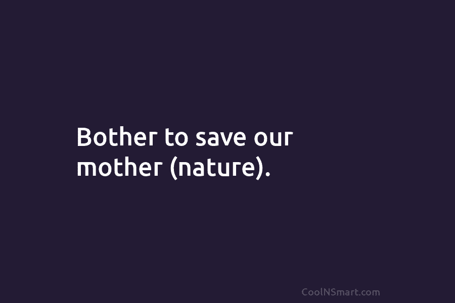 Bother to save our mother (nature).