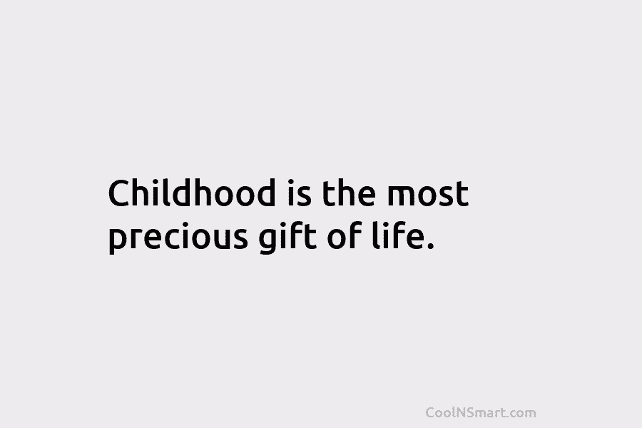 Childhood is the most precious gift of life.