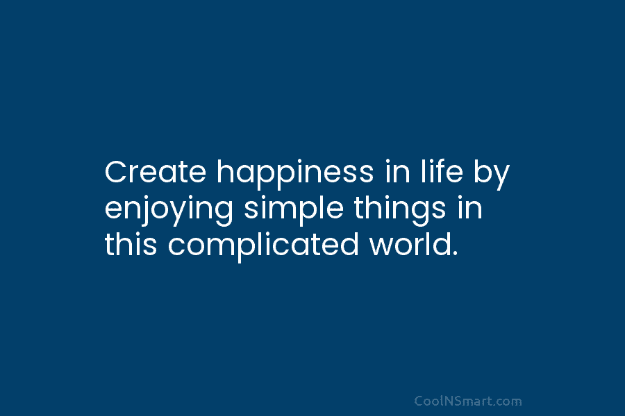 Create happiness in life by enjoying simple things in this complicated world.