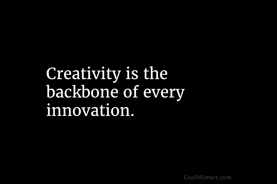 Creativity is the backbone of every innovation.