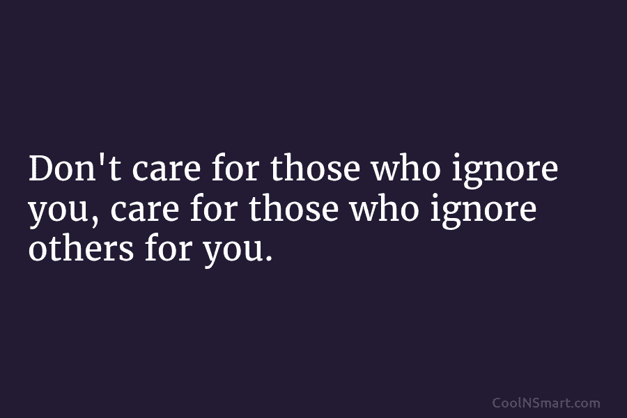 Don’t care for those who ignore you, care for those who ignore others for you.