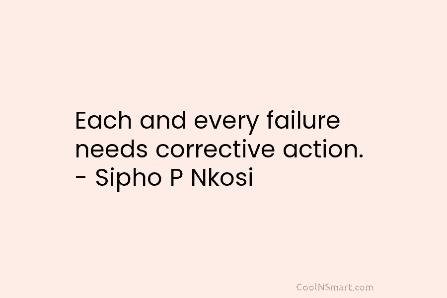 Each and every failure needs corrective action. – Sipho P Nkosi