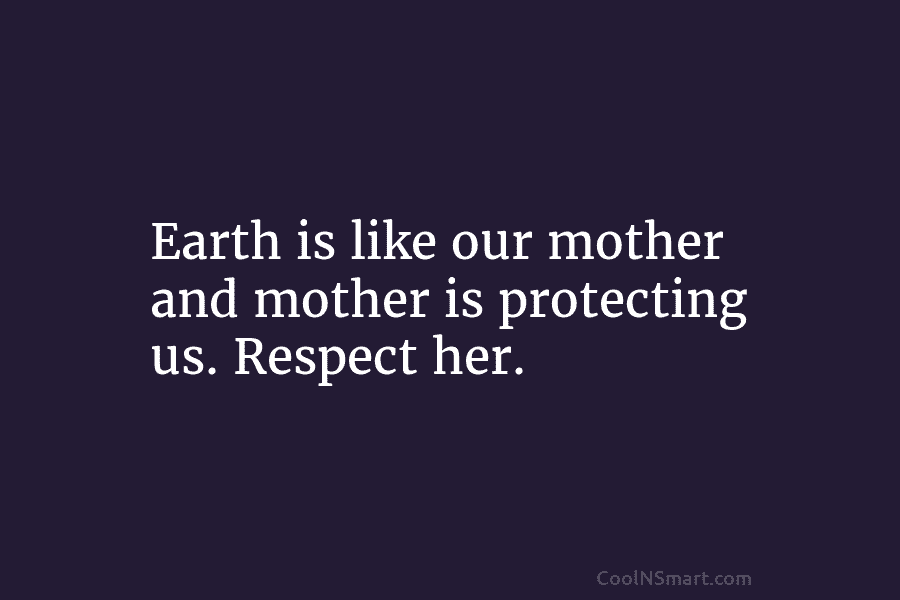 Earth is like our mother and mother is protecting us. Respect her.