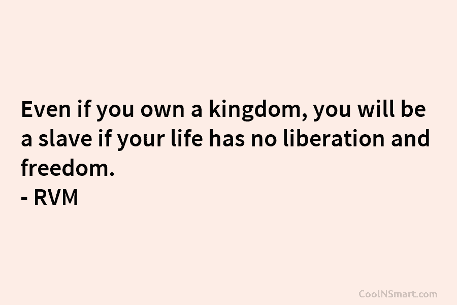 Even if you own a kingdom, you will be a slave if your life has no liberation and freedom. –...