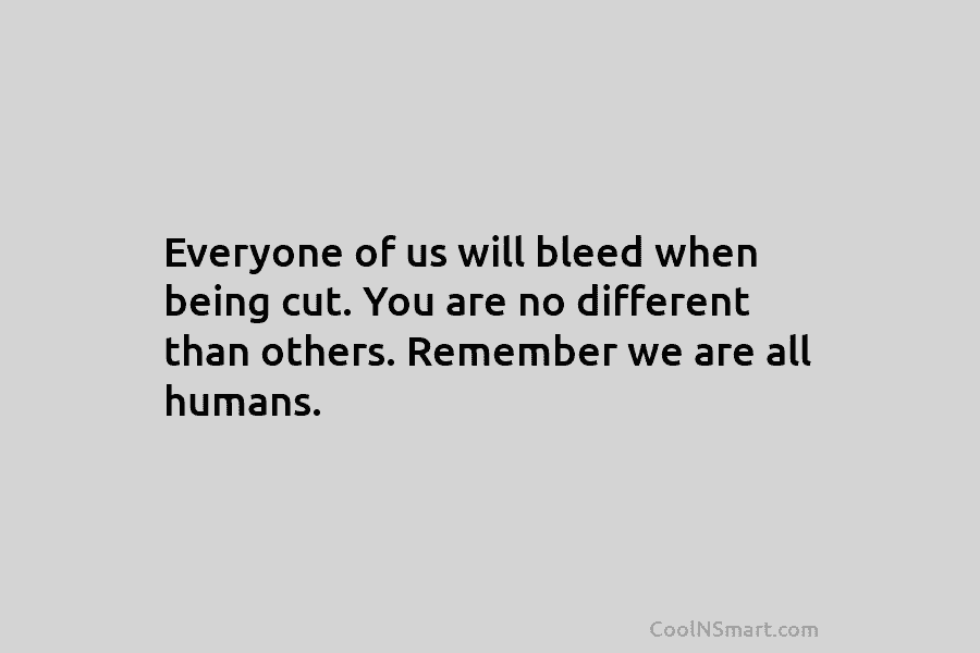 Everyone of us will bleed when being cut. You are no different than others. Remember we are all humans.