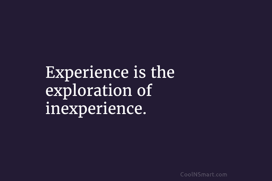 Experience is the exploration of inexperience.