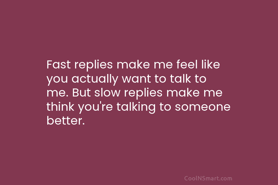 Fast replies make me feel like you actually want to talk to me. But slow replies make me think you’re...