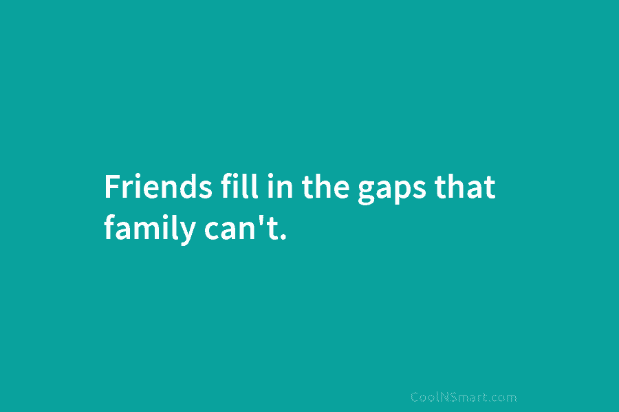 Friends fill in the gaps that family can’t.