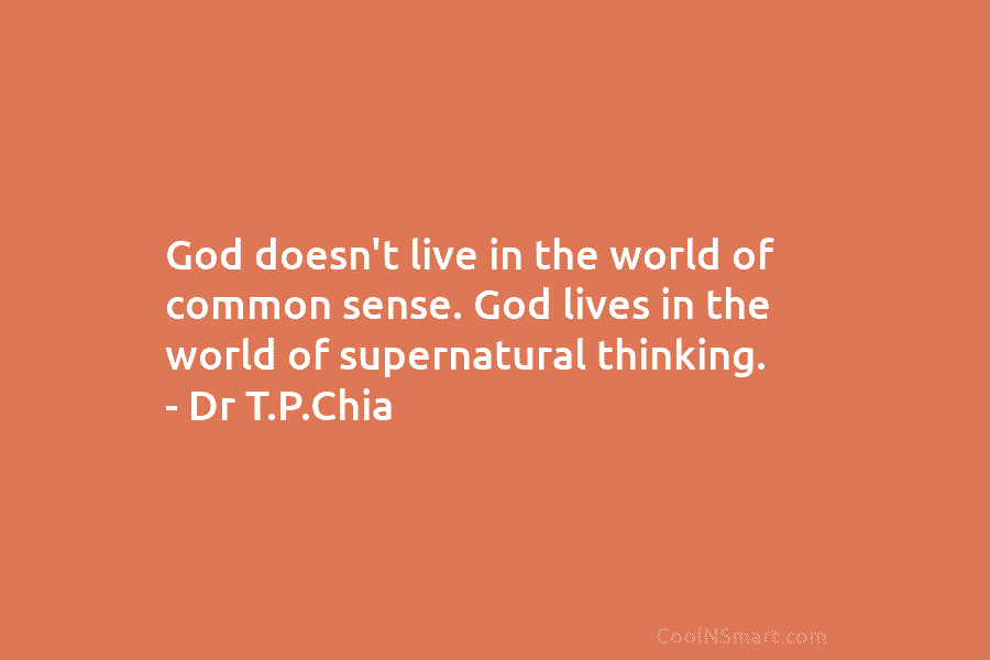 God doesn’t live in the world of common sense. God lives in the world of supernatural thinking. – Dr T.P.Chia