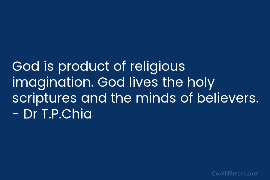 God is product of religious imagination. God lives the holy scriptures and the minds of believers. – Dr T.P.Chia