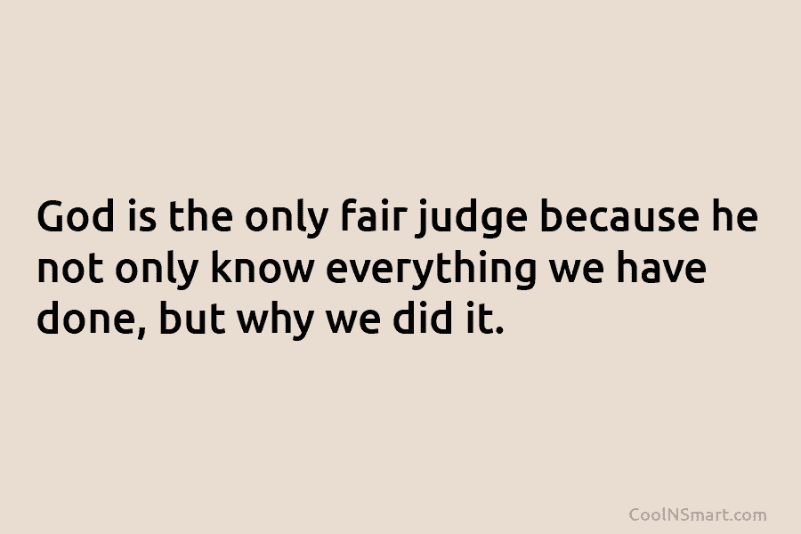 God is the only fair judge because he not only know everything we have done,...