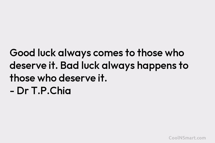 Good luck always comes to those who deserve it. Bad luck always happens to those...
