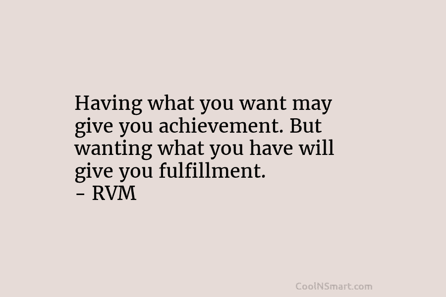 Having what you want may give you achievement. But wanting what you have will give...