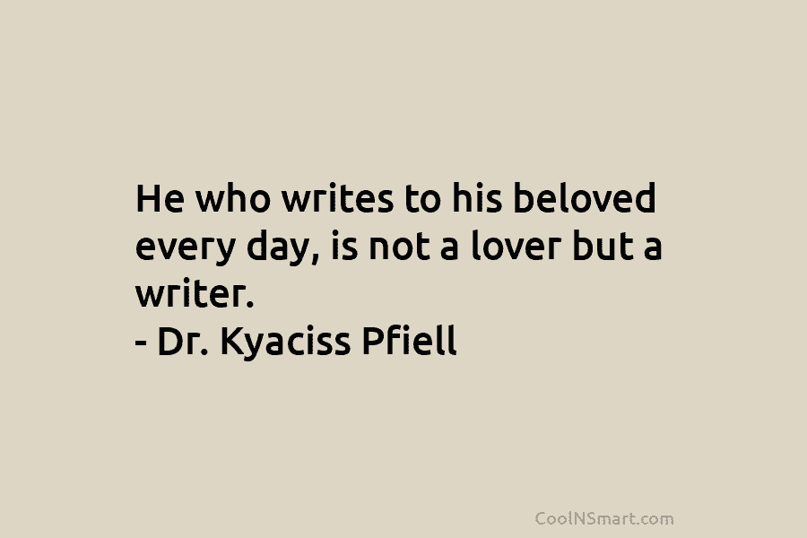 He who writes to his beloved every day, is not a lover but a writer. – Dr. Kyaciss Pfiell