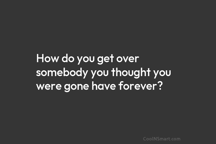 How do you get over somebody you thought you were gone have forever?