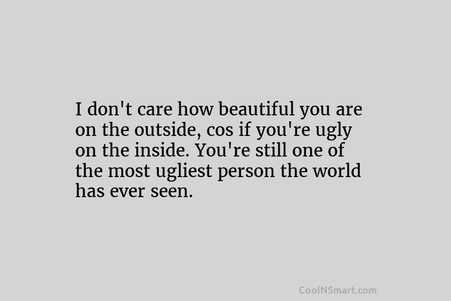 I don’t care how beautiful you are on the outside, cos if you’re ugly on the inside. You’re still one...