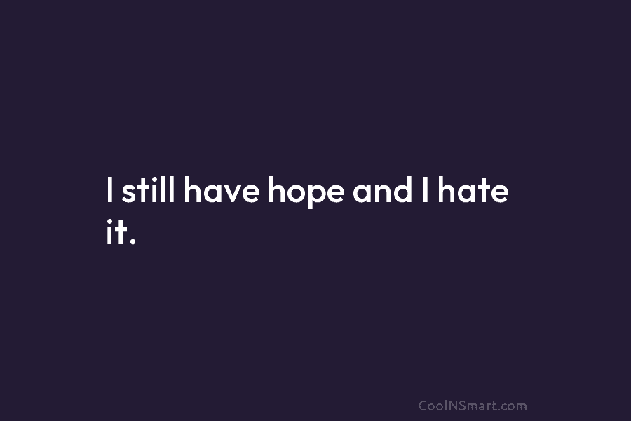 I still have hope and I hate it.