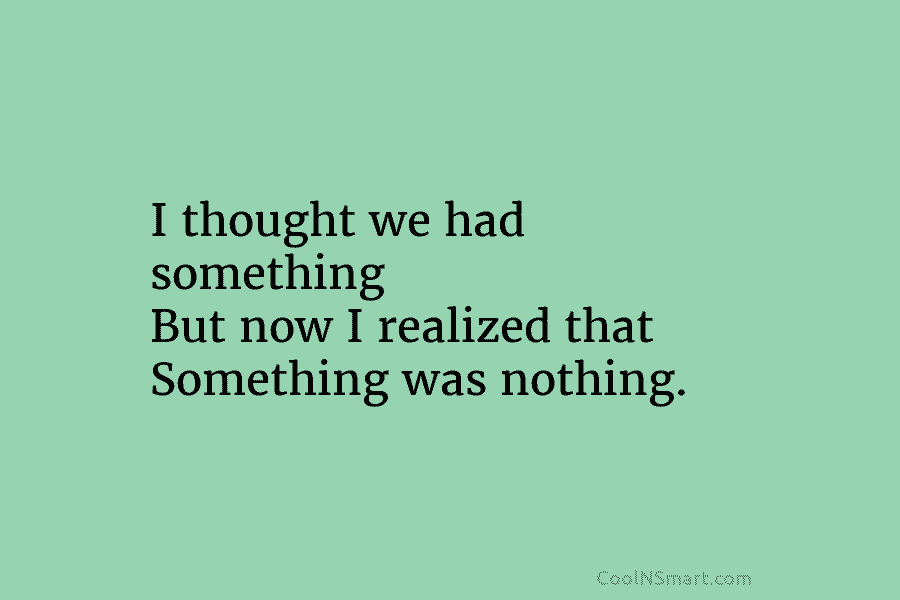 I thought we had something But now I realized that Something was nothing.
