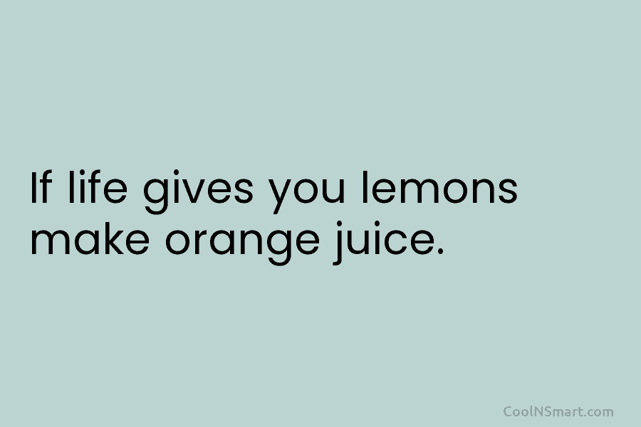 If life gives you lemons make orange juice.