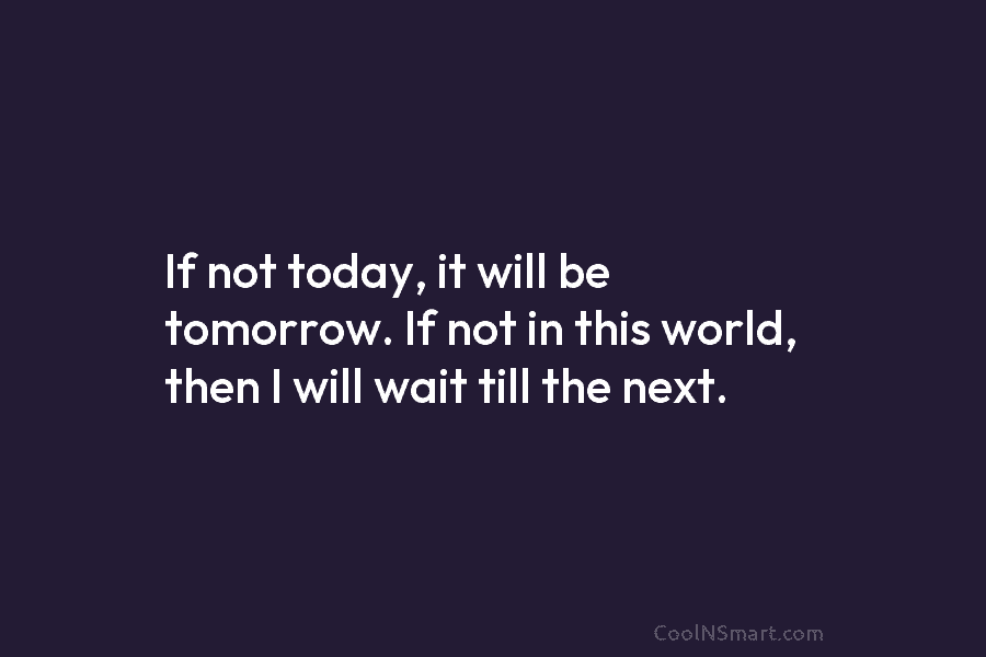 If not today, it will be tomorrow. If not in this world, then I will...