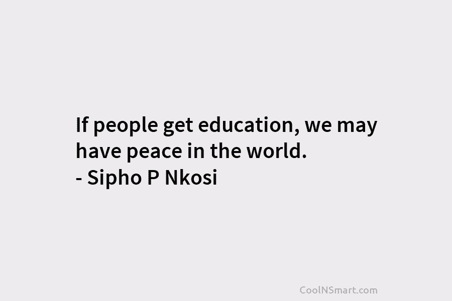 If people get education, we may have peace in the world. – Sipho P Nkosi