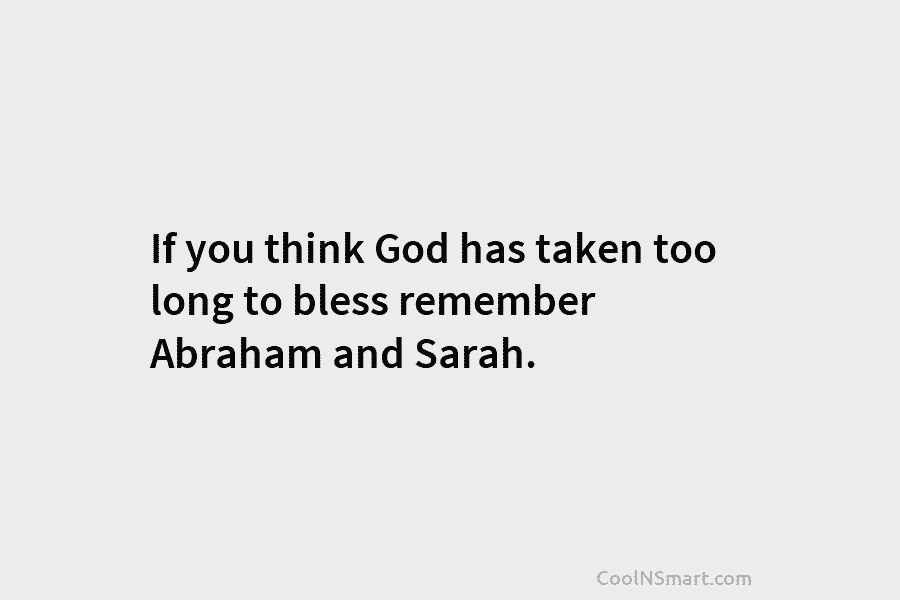 If you think God has taken too long to bless remember Abraham and Sarah.