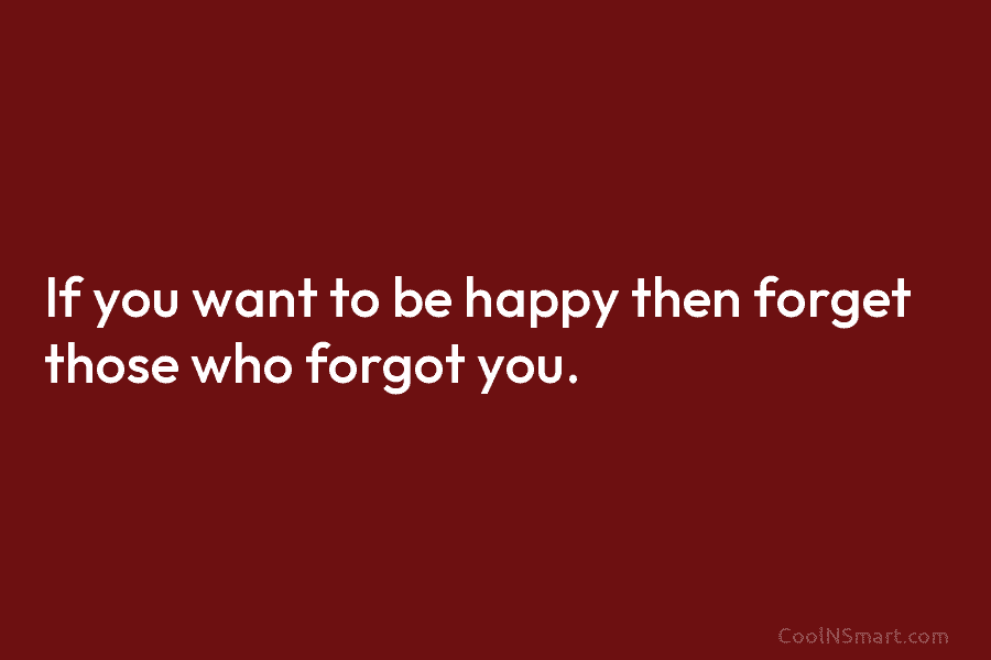 If you want to be happy then forget those who forgot you.