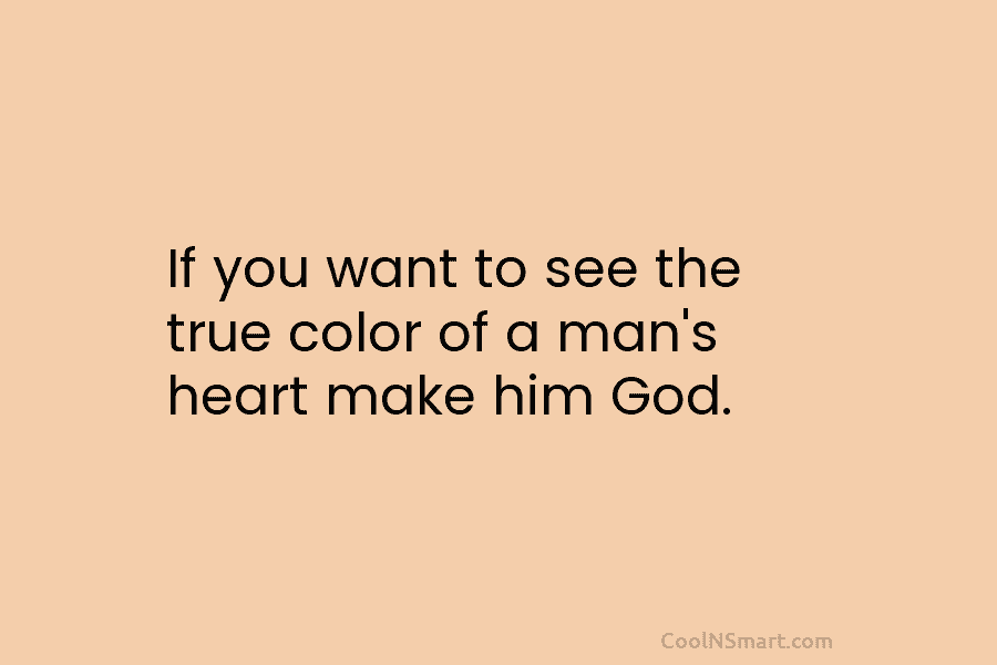 If you want to see the true color of a man’s heart make him God.