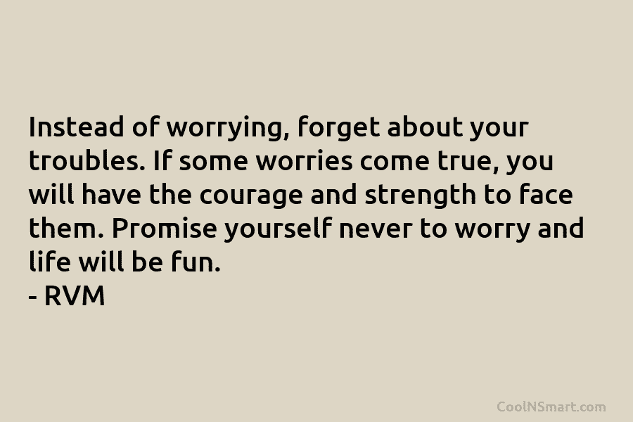 Instead of worrying, forget about your troubles. If some worries come true, you will have...