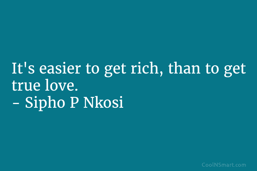 It’s easier to get rich, than to get true love. – Sipho P Nkosi