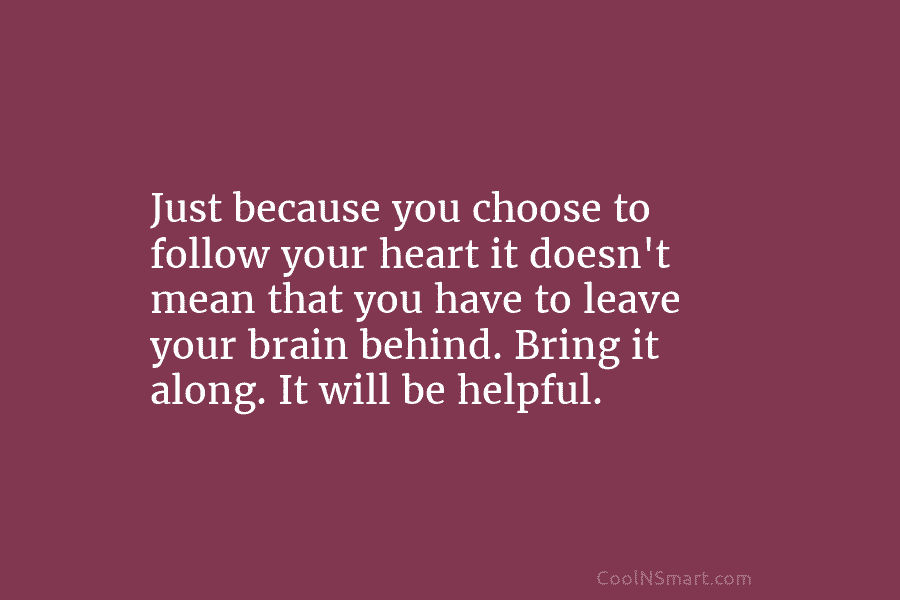 Just because you choose to follow your heart it doesn’t mean that you have to...